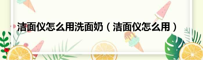 洁面仪怎么用洗面奶（洁面仪怎么用）