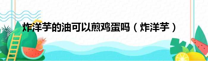 炸洋芋的油可以煎鸡蛋吗（炸洋芋）