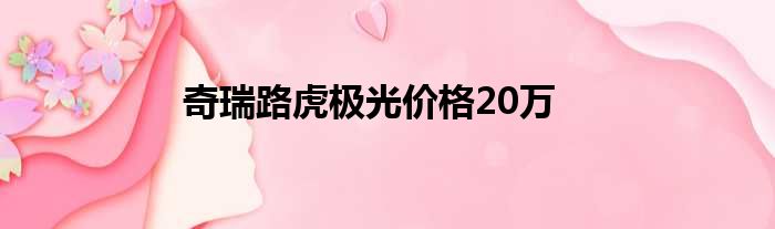 奇瑞路虎极光价格20万