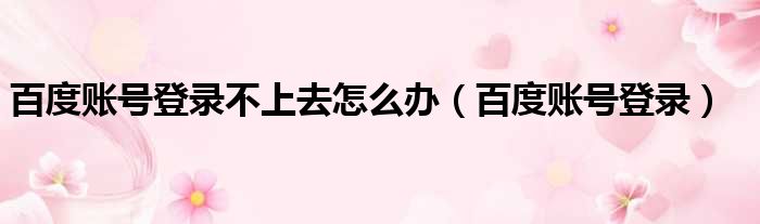 百度账号登录不上去怎么办（百度账号登录）