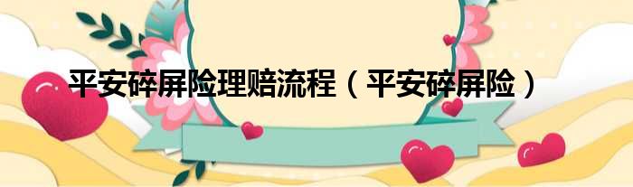 平安碎屏险理赔流程（平安碎屏险）