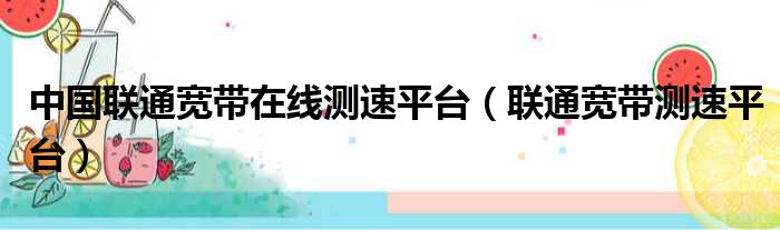 中国联通宽带在线测速平台（联通宽带测速平台）
