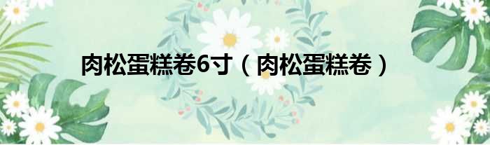 肉松蛋糕卷6寸（肉松蛋糕卷）