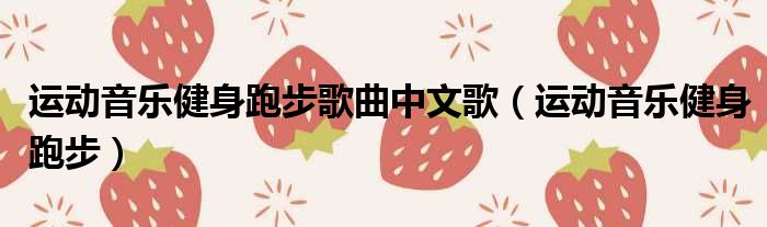 运动音乐健身跑步歌曲中文歌（运动音乐健身跑步）