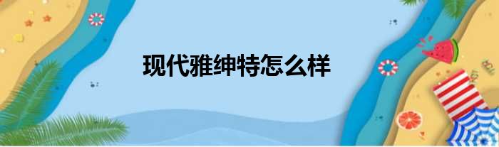 现代雅绅特怎么样