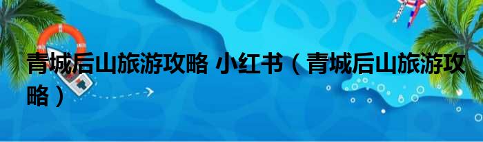 青城后山旅游攻略 小红书（青城后山旅游攻略）