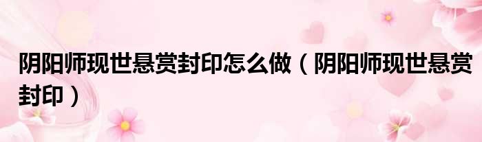 阴阳师现世悬赏封印怎么做（阴阳师现世悬赏封印）