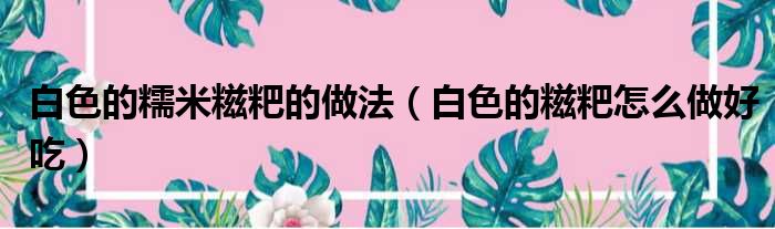 白色的糯米糍粑的做法（白色的糍粑怎么做好吃）