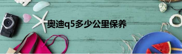 奥迪q5多少公里保养