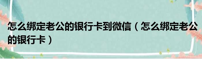 怎么绑定老公的银行卡到微信（怎么绑定老公的银行卡）
