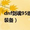 dnf剑魂95级最强装备搭配（dnf95剑魂毕业装备）