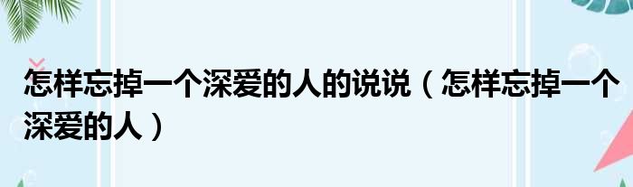 怎样忘掉一个深爱的人的说说（怎样忘掉一个深爱的人）