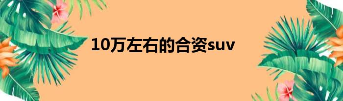 10万左右的合资suv