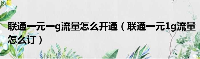 联通一元一g流量怎么开通（联通一元1g流量怎么订）