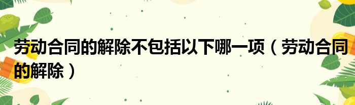 劳动合同的解除不包括以下哪一项（劳动合同的解除）