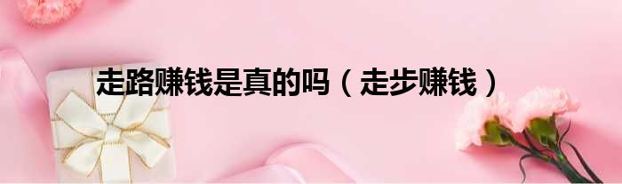 走路赚钱是真的吗（走步赚钱）