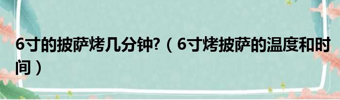 6寸的披萨烤几分钟?（6寸烤披萨的温度和时间）