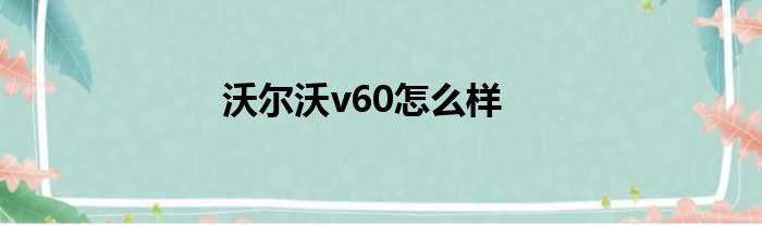 沃尔沃v60怎么样