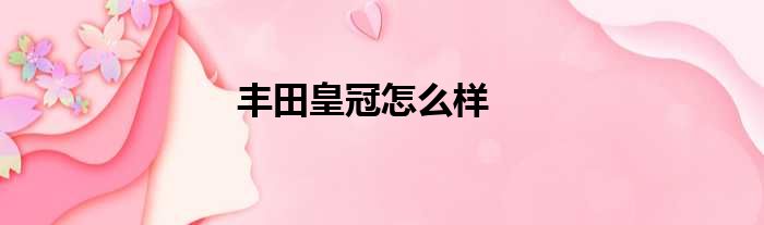 丰田皇冠怎么样