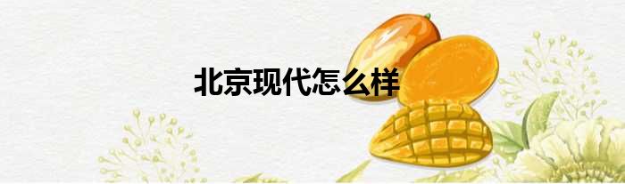 北京现代怎么样
