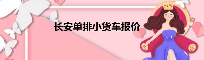 长安单排小货车报价