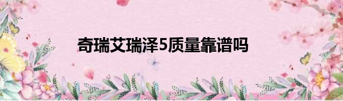 奇瑞艾瑞泽5质量靠谱吗