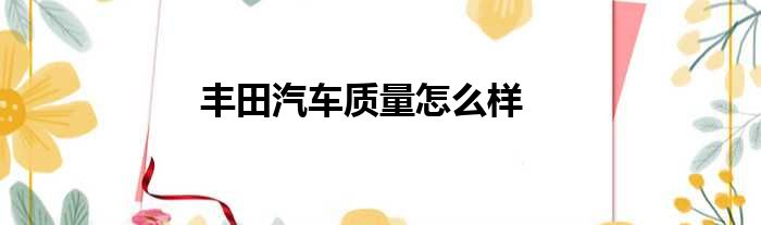 丰田汽车质量怎么样