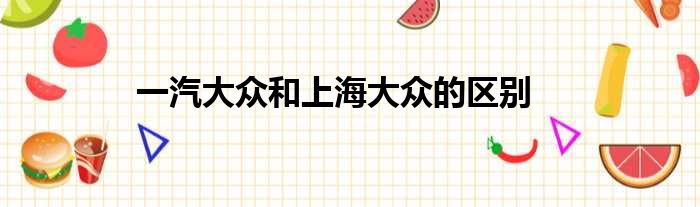 一汽大众和上海大众的区别