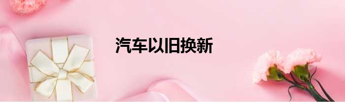 汽车以旧换新