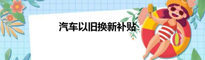 汽车以旧换新补贴