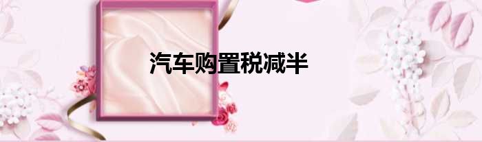 汽车购置税减半