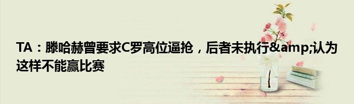 TA：滕哈赫曾要求C罗高位逼抢，后者未执行&认为这样不能赢比赛