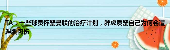TA：一些球员怀疑曼联的治疗计划，胖虎质疑自己为何会遭遇肌肉伤