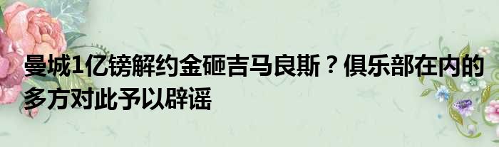 曼城1亿镑解约金砸吉马良斯？俱乐部在内的多方对此予以辟谣