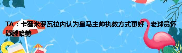 TA：卡塞米罗瓦拉内认为皇马主帅执教方式更好，老球员怀疑滕哈赫