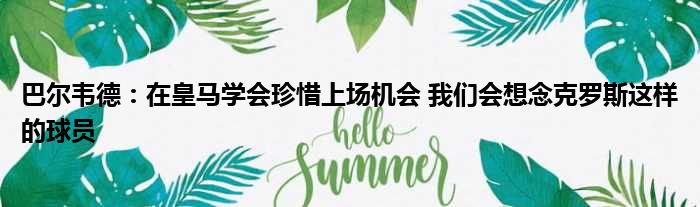巴尔韦德：在皇马学会珍惜上场机会 我们会想念克罗斯这样的球员