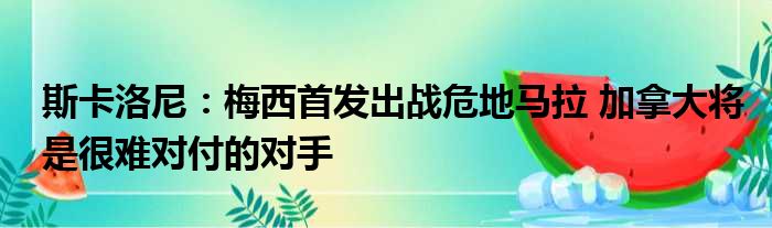 斯卡洛尼：梅西首发出战危地马拉 加拿大将是很难对付的对手