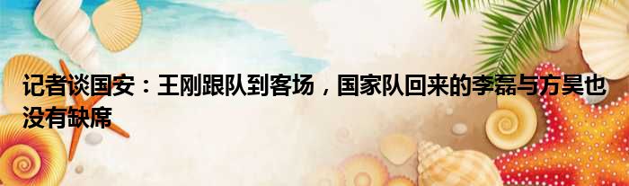 记者谈国安：王刚跟队到客场，国家队回来的李磊与方昊也没有缺席