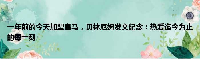 一年前的今天加盟皇马，贝林厄姆发文纪念：热爱迄今为止的每一刻