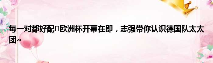 每一对都好配️欧洲杯开幕在即，志强带你认识德国队太太团~