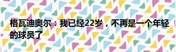 格瓦迪奥尔：我已经22岁，不再是一个年轻的球员了