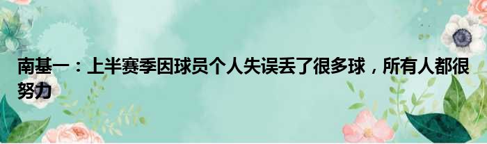 南基一：上半赛季因球员个人失误丢了很多球，所有人都很努力