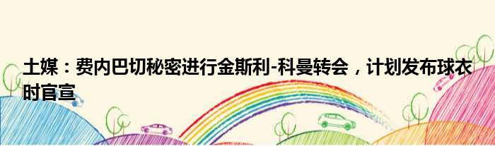 土媒：费内巴切秘密进行金斯利-科曼转会，计划发布球衣时官宣