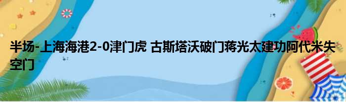 半场-上海海港2-0津门虎 古斯塔沃破门蒋光太建功阿代米失空门