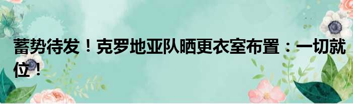 蓄势待发！克罗地亚队晒更衣室布置：一切就位！
