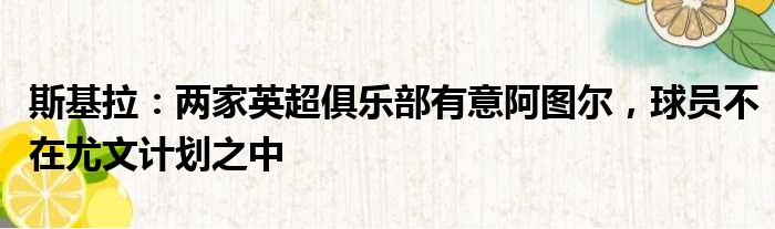 斯基拉：两家英超俱乐部有意阿图尔，球员不在尤文计划之中