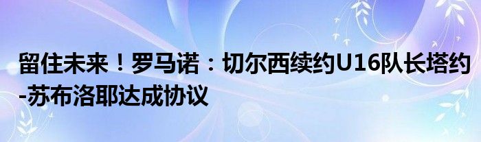 留住未来！罗马诺：切尔西续约U16队长塔约-苏布洛耶达成协议