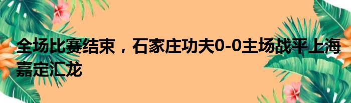 全场比赛结束，石家庄功夫0-0主场战平上海嘉定汇龙
