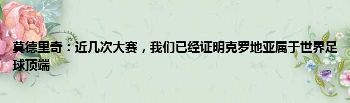 莫德里奇：近几次大赛，我们已经证明克罗地亚属于世界足球顶端