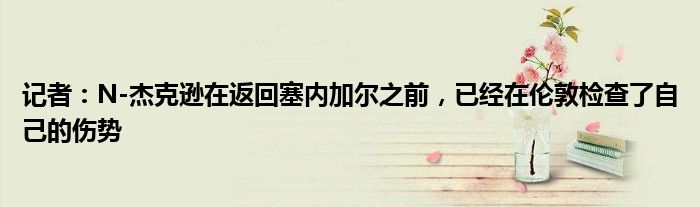 记者：N-杰克逊在返回塞内加尔之前，已经在伦敦检查了自己的伤势